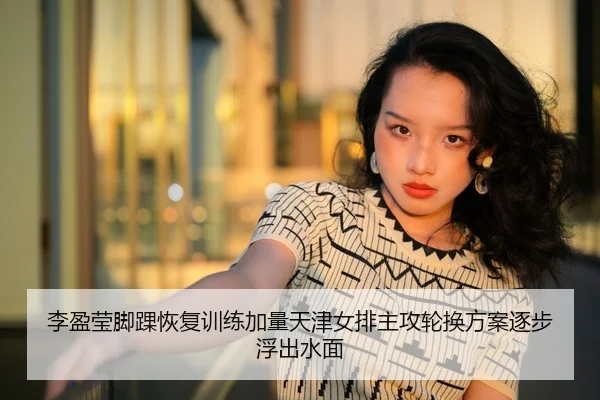 李盈莹脚踝恢复训练加量天津女排主攻轮换方案逐步浮出水面 - wm
